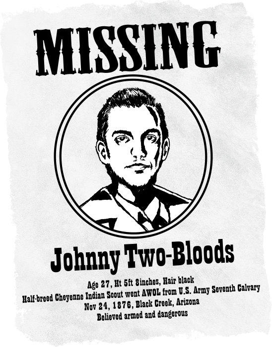 Western style missing poster of Johnny Two-Bloods. Age 27, Ht 5ft 8inches, Hair black. Half-breed Cheyenne Indian Scout went AWOL from U.S. Army Seventh Calvary. Nov 24, 1876, Black Creek, Arizona. Believed armed and dangerous.